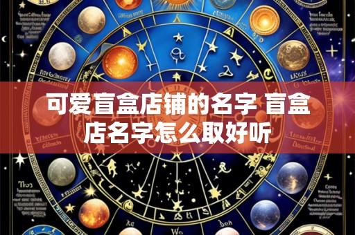 可爱盲盒店铺的名字 盲盒店名字怎么取好听