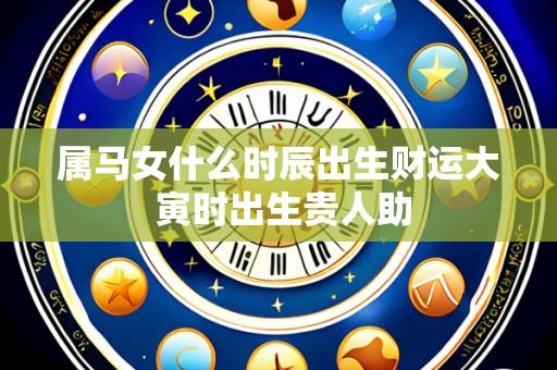 属马女什么时辰出生财运大 寅时出生贵人助