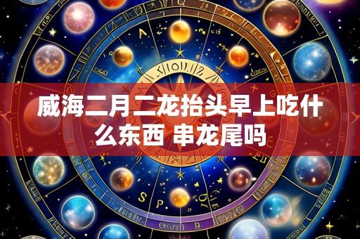 威海二月二龙抬头早上吃什么东西 串龙尾吗