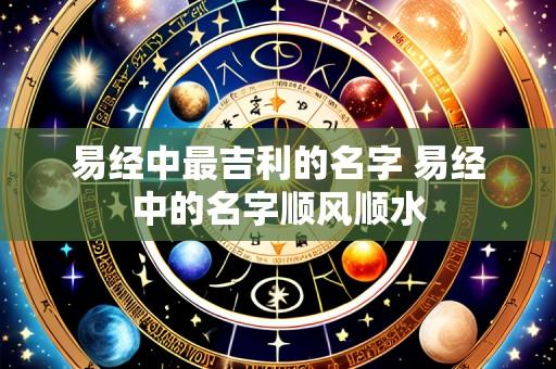 易经中最吉利的名字 易经中的名字顺风顺水
