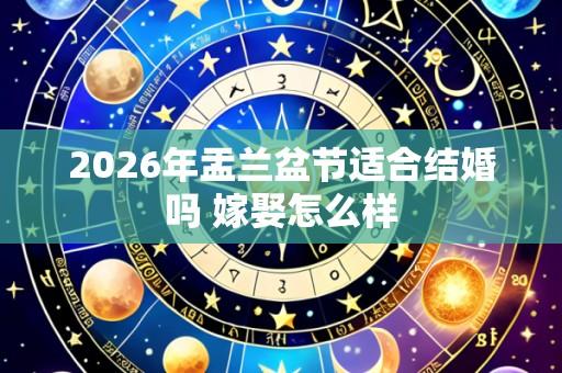 2026年盂兰盆节适合结婚吗 嫁娶怎么样