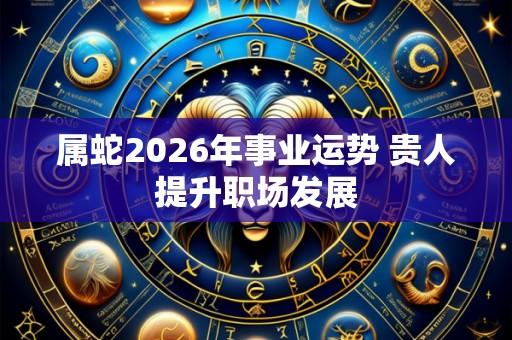 属蛇2026年事业运势 贵人提升职场发展