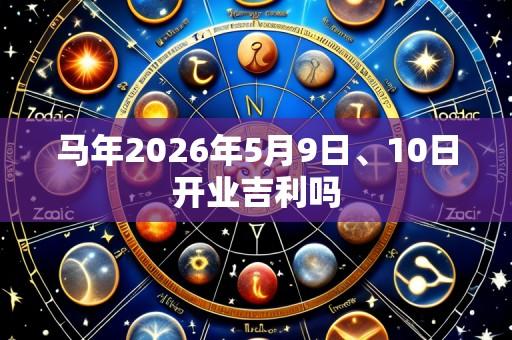 马年2026年5月9日、10日开业吉利吗
