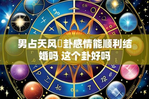 男占天风姤卦感情能顺利结婚吗 这个卦好吗