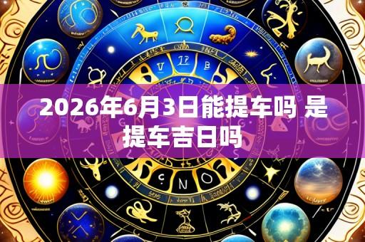 2026年6月3日能提车吗 是提车吉日吗
