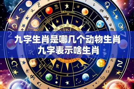 九字生肖是哪几个动物生肖 九字表示啥生肖