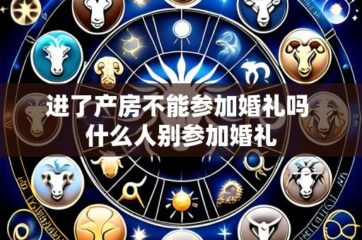 进了产房不能参加婚礼吗 什么人别参加婚礼