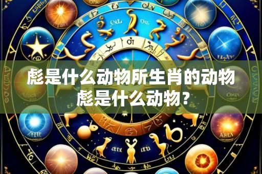 彪是什么动物所生肖的动物 彪是什么动物？