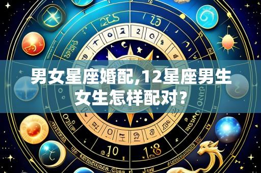 男女星座婚配,12星座男生女生怎样配对?