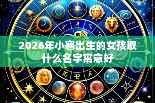 2026年小寒出生的女孩取什么名字寓意好