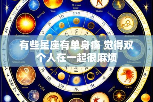 有些星座有单身瘾 觉得双个人在一起很麻烦