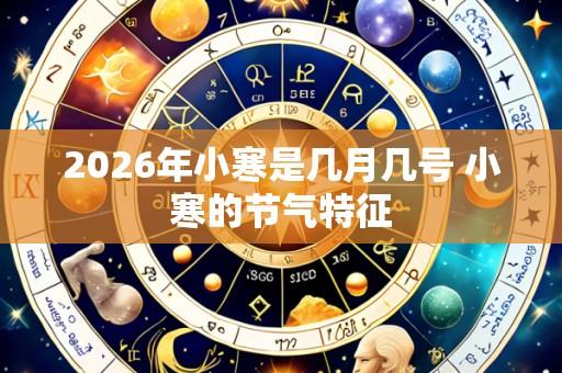 2026年小寒是几月几号 小寒的节气特征