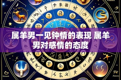 属羊男一见钟情的表现 属羊男对感情的态度