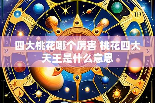 四大桃花哪个厉害 桃花四大天王是什么意思