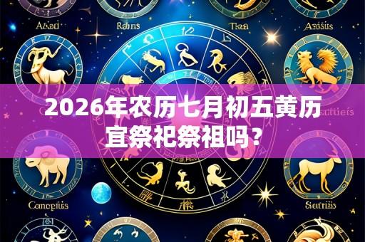 2026年农历七月初五黄历宜祭祀祭祖吗?