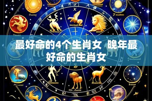 最好命的4个生肖女  晚年最好命的生肖女