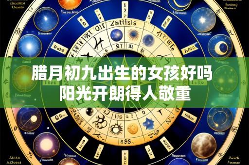 腊月初九出生的女孩好吗 阳光开朗得人敬重