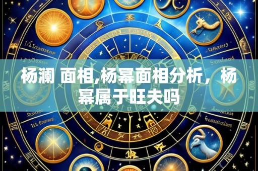 杨澜 面相,杨幂面相分析，杨幂属于旺夫吗