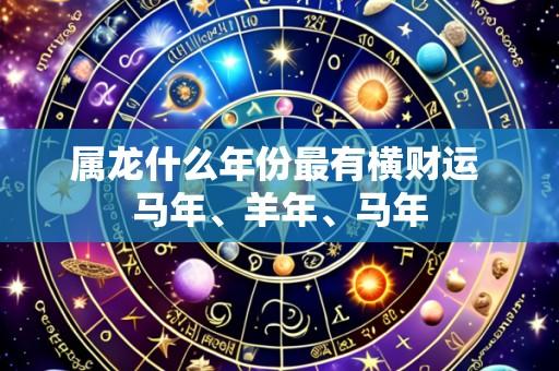 属龙什么年份最有横财运 马年、羊年、马年
