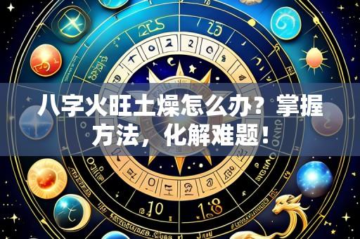 八字火旺土燥怎么办?掌握方法,化解难题!