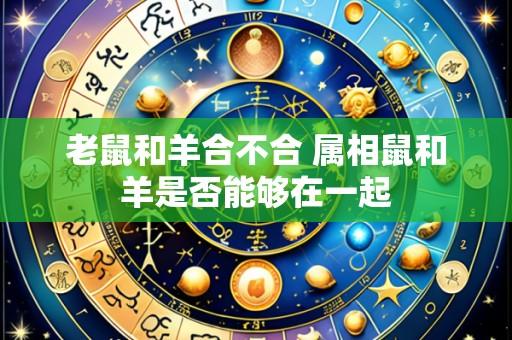 老鼠和羊合不合 属相鼠和羊是否能够在一起