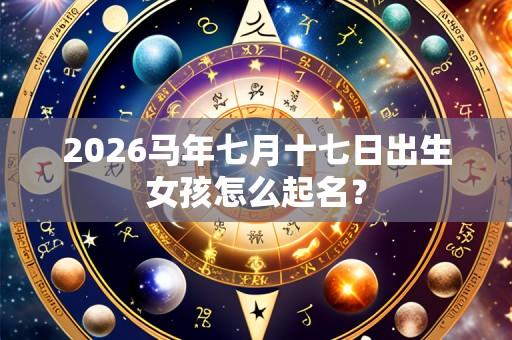 2026马年七月十七日出生女孩怎么起名？