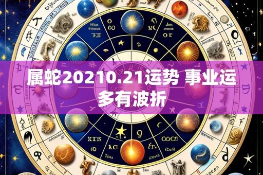 属蛇20210.21运势 事业运多有波折