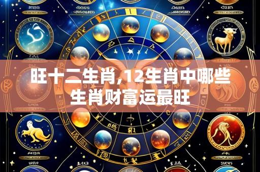 旺十二生肖,12生肖中哪些生肖财富运最旺
