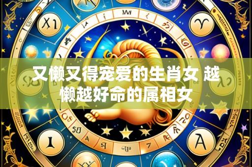又懒又得宠爱的生肖女 越懒越好命的属相女