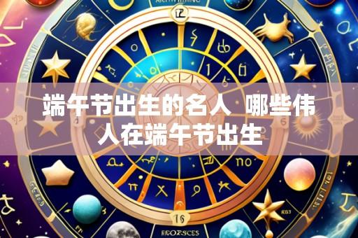 端午节出生的名人 哪些伟人在端午节出生