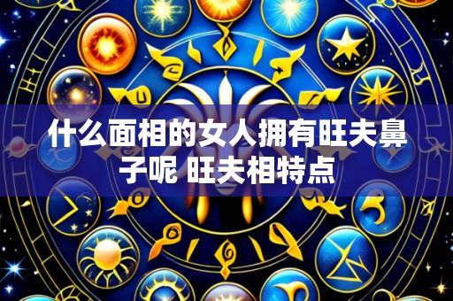 什么面相的女人拥有旺夫鼻子呢 旺夫相特点
