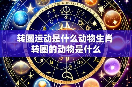 转圈运动是什么动物生肖 转圈的动物是什么