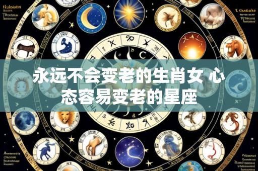 永远不会变老的生肖女 心态容易变老的星座