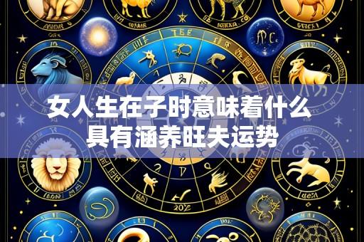 女人生在子时意味着什么 具有涵养旺夫运势