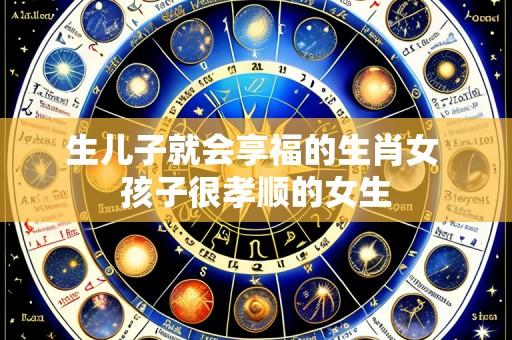 生儿子就会享福的生肖女 孩子很孝顺的女生