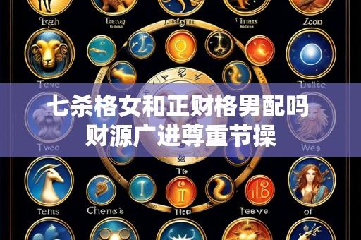 七杀格女和正财格男配吗 财源广进尊重节操