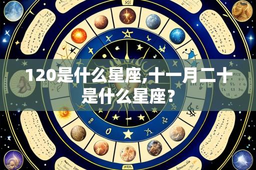 120是什么星座,十一月二十是什么星座?
