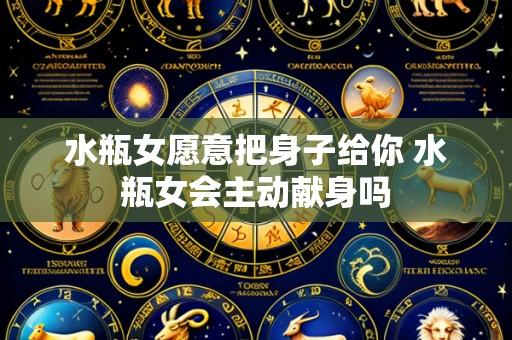 水瓶女愿意把身子给你 水瓶女会主动献身吗