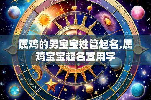 属鸡的男宝宝姓管起名,属鸡宝宝起名宜用字