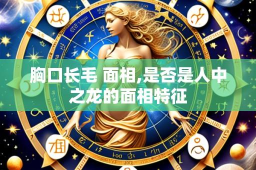 胸口长毛 面相,是否是人中之龙的面相特征