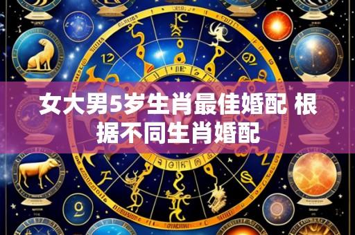 女大男5岁生肖最佳婚配 根据不同生肖婚配