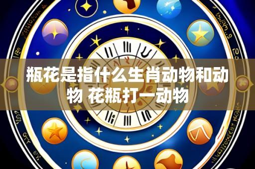 瓶花是指什么生肖动物和动物 花瓶打一动物