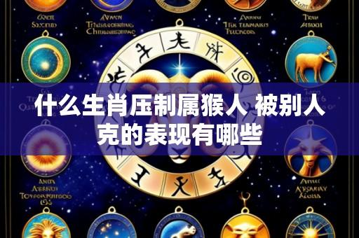 什么生肖压制属猴人 被别人克的表现有哪些