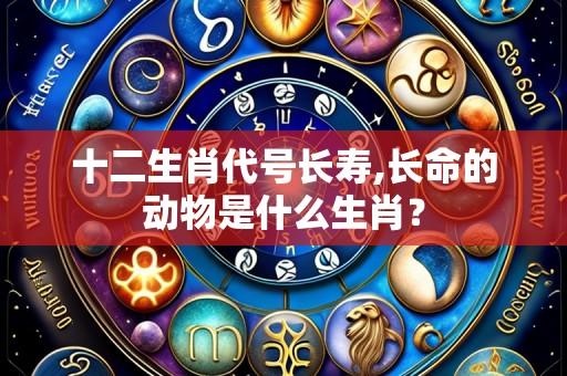 十二生肖代号长寿,长命的动物是什么生肖？