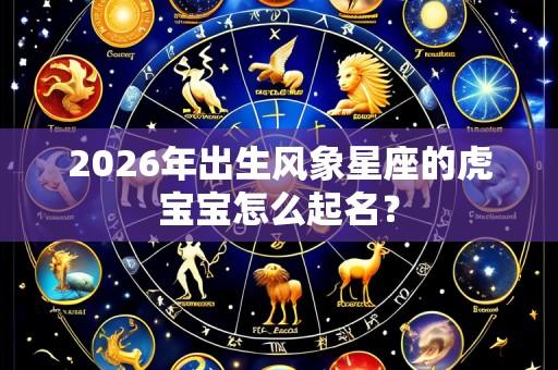 2026年出生风象星座的虎宝宝怎么起名?