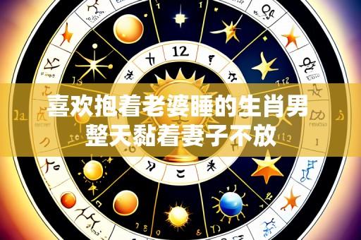 喜欢抱着老婆睡的生肖男 整天黏着妻子不放