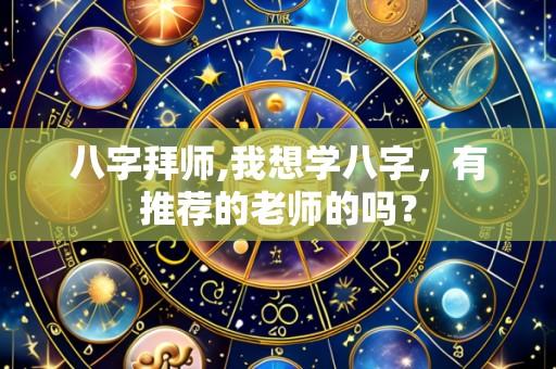 八字拜师,我想学八字，有推荐的老师的吗？