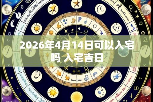 2026年4月14日可以入宅吗 入宅吉日