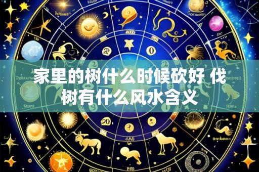 家里的树什么时候砍好 伐树有什么风水含义