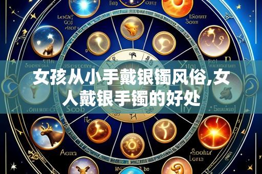 女孩从小手戴银镯风俗,女人戴银手镯的好处